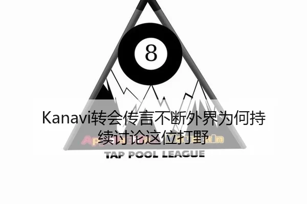Kanavi转会传言不断外界为何持续讨论这位打野